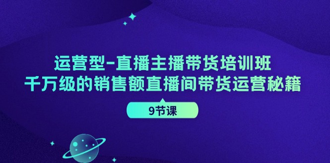 运营型直播主播带货培训班，千万级的销售额直播间带货运营秘籍（9节课）-百川聊项目