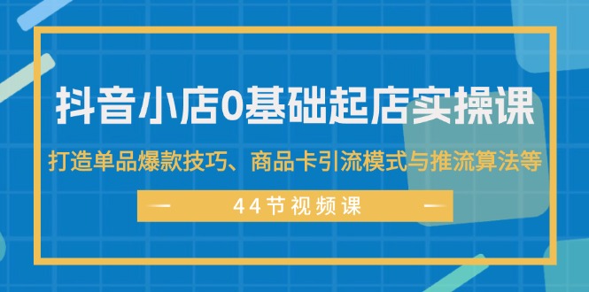 (11977期)抖音小店0基础起店实操课,打造单品爆款技巧、商品卡引流模式与推流算法等-百川聊项目