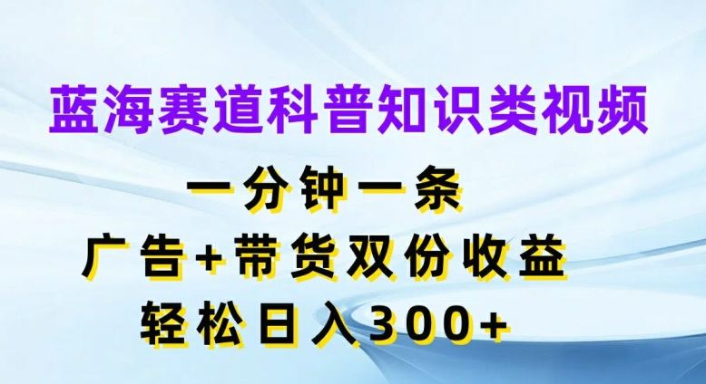 蓝海赛道科普知识类视频，一分钟一条，广告+带货双份收益，轻松日入300+【揭秘】-百川聊项目