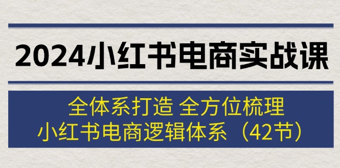 （12003期）2024小红书电商实战课：全体系打造 全方位梳理 小红书电商逻辑体系 (42节)-百川聊项目