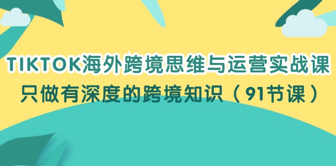（12010期）TIKTOK海外跨境思维与运营实战课，只做有深度的跨境知识（91节课）-百川聊项目