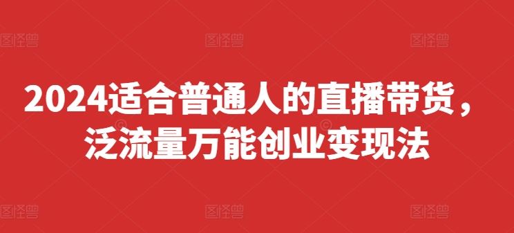 2024适合普通人的直播带货，泛流量万能创业变现法，上手快、落地快、起号快、变现快(更新8月)-百川聊项目