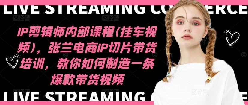 IP剪辑师内部课程(挂车视频)，张兰电商IP切片带货培训，教你如何制造一条爆款带货视频-百川聊项目