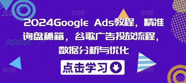 2024Google Ads教程，精准询盘秘籍，谷歌广告投放流程，数据分析与优化-百川聊项目
