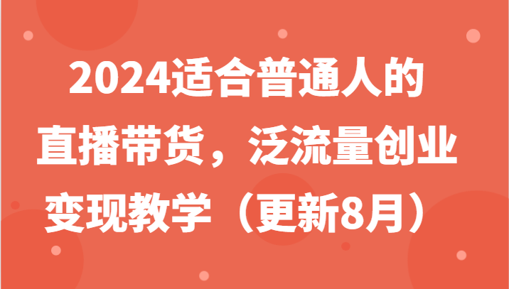 2024适合普通人的直播带货，泛流量创业变现教学（更新8月）-百川聊项目