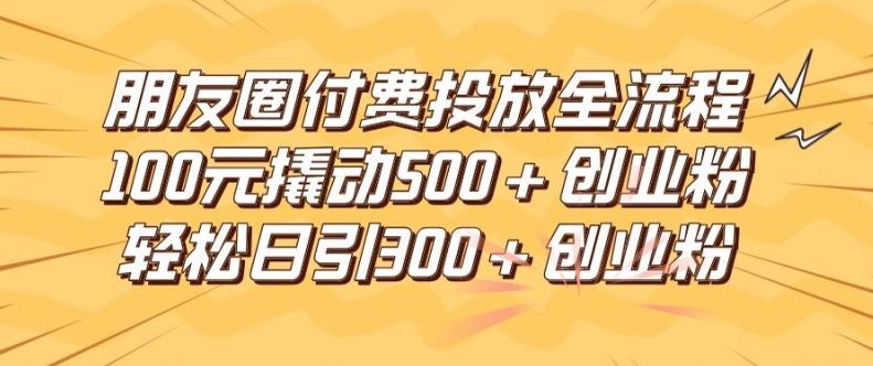 朋友圈高效付费投放全流程，100元撬动500+创业粉，日引流300加精准创业粉【揭秘】-百川聊项目