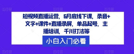 短视频直播运营，6月底线下课，录音+文字+课件+直播录屏，单品起号，主播培训，千川打法等-百川聊项目