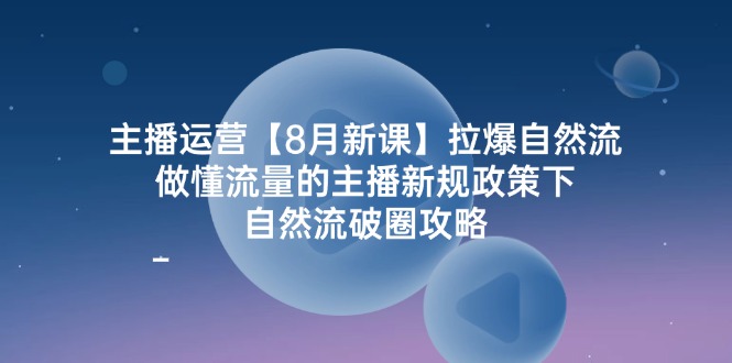 主播运营8月新课，拉爆自然流，做懂流量的主播新规政策下，自然流破圈攻略-百川聊项目