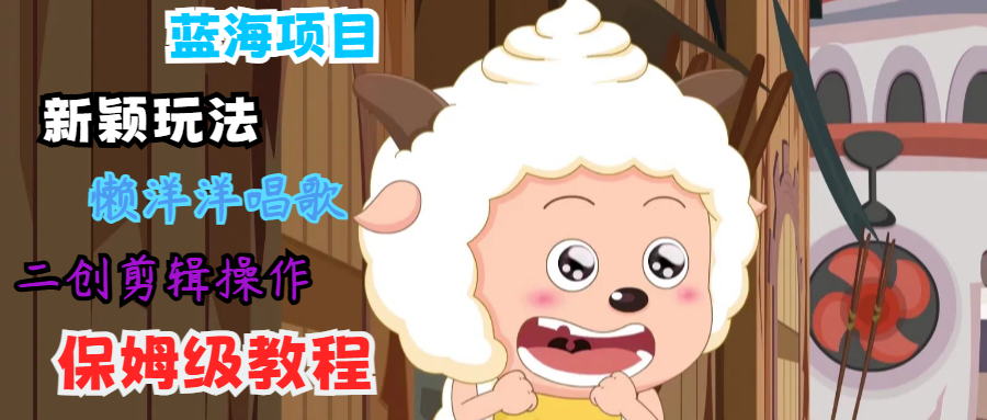 蓝海项目新颖玩法，懒洋洋唱歌 搬运剪辑操作，保姆级教程-百川聊项目