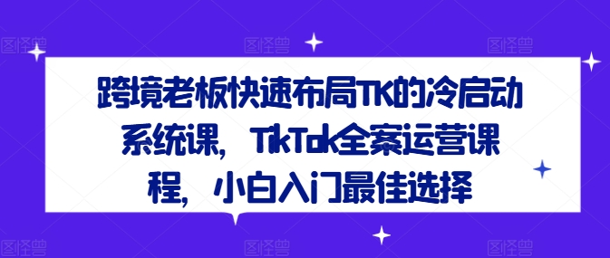 跨境老板快速布局TK的冷启动系统课，TikTok全案运营课程，小白入门最佳选择-百川聊项目