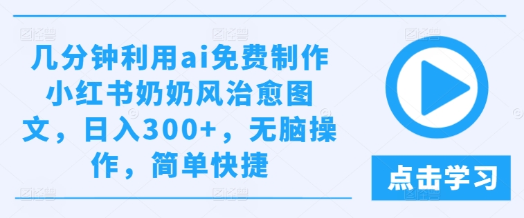 几分钟利用ai免费制作小红书奶奶风治愈图文，日入300+，无脑操作，简单快捷-百川聊项目