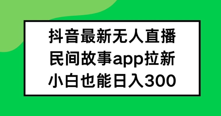 抖音无人直播，民间故事APP拉新，小白也能日入300+-百川聊项目
