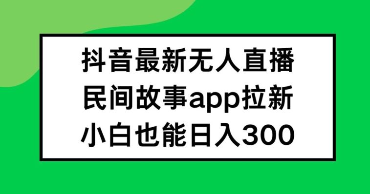抖音无人直播，民间故事APP拉新，小白也能日入300+【揭秘】-百川聊项目