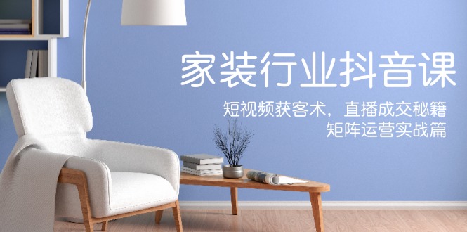 家装抖音课：短视频获客术，直播成交秘籍，矩阵运营实战篇-百川聊项目