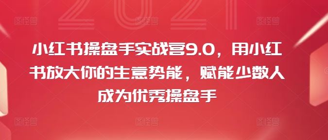 小红书操盘手实战营9.0,用小红书放大你的生意势能,赋能少数人成为优秀操盘手-百川聊项目