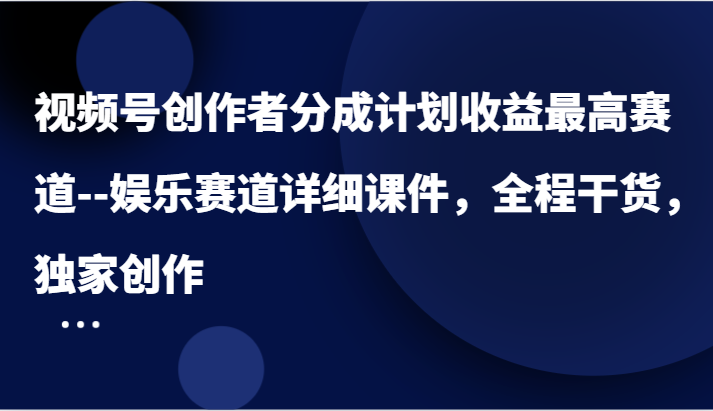 视频号创作者分成计划收益最高赛道–娱乐赛道详细课件，全程干货，独家创作-百川聊项目