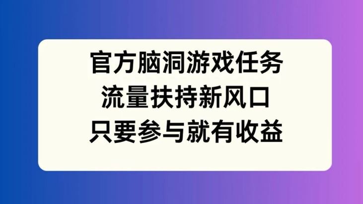 官方脑洞游戏任务，流量扶持新风口，只要参与就有收益【揭秘】-百川聊项目