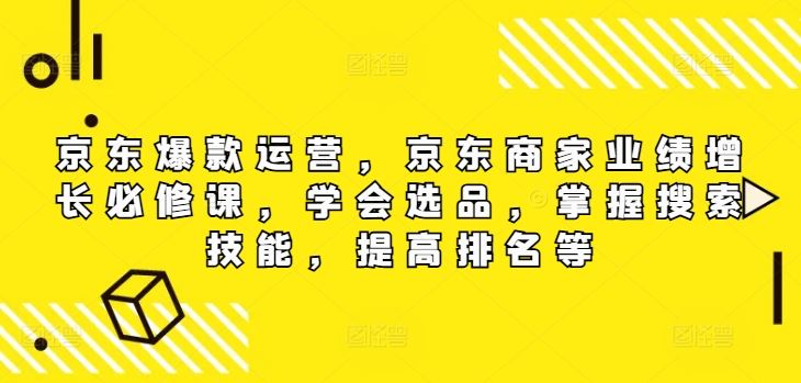 京东爆款运营，京东商家业绩增长必修课，学会选品，掌握搜索技能，提高排名等-百川聊项目