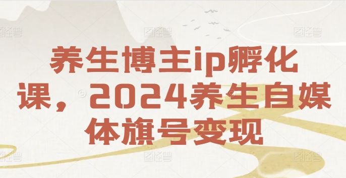 养生博主ip孵化课，2024养生自媒体旗号变现-百川聊项目