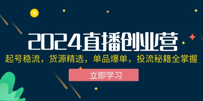 （12308期）2024直播创业营：起号稳流，货源精选，单品爆单，投流秘籍全掌握-百川聊项目