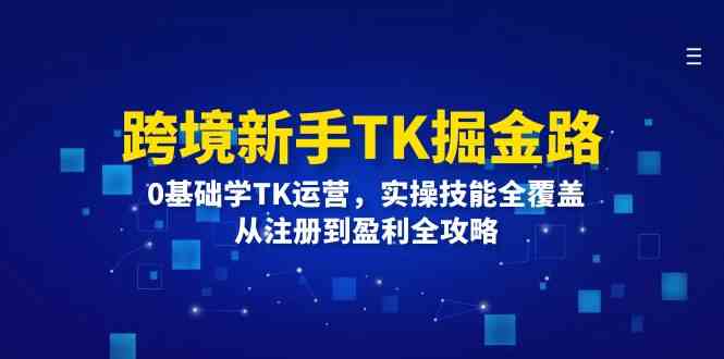 跨境新手TK掘金路：0基础学TK运营，实操技能全覆盖，从注册到盈利全攻略-百川聊项目