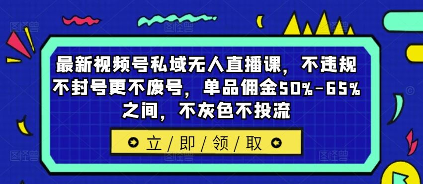 最新视频号私域无人直播课，不违规不封号更不废号，单品佣金50%-65%之间，不灰色不投流-百川聊项目