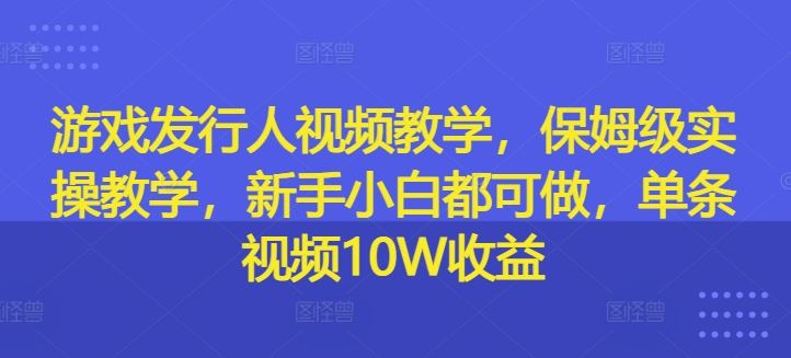 游戏发行人视频教学，保姆级实操教学，新手小白都可做，单条视频10W收益-百川聊项目