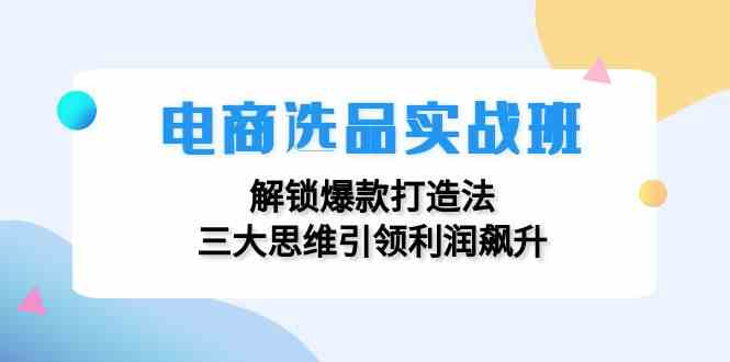 电商选品实战班：解锁爆款打造法，三大思维引领利润飙升-百川聊项目