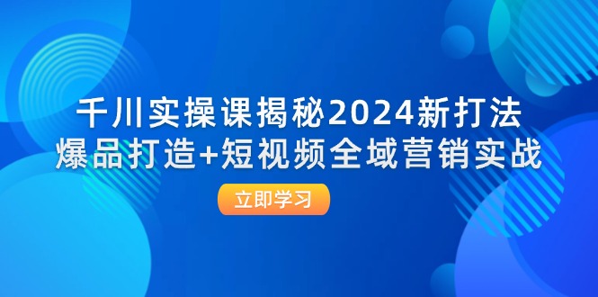 (12424期)千川实操课揭秘2024新打法:爆品打造+短视频全域营销实战-百川聊项目