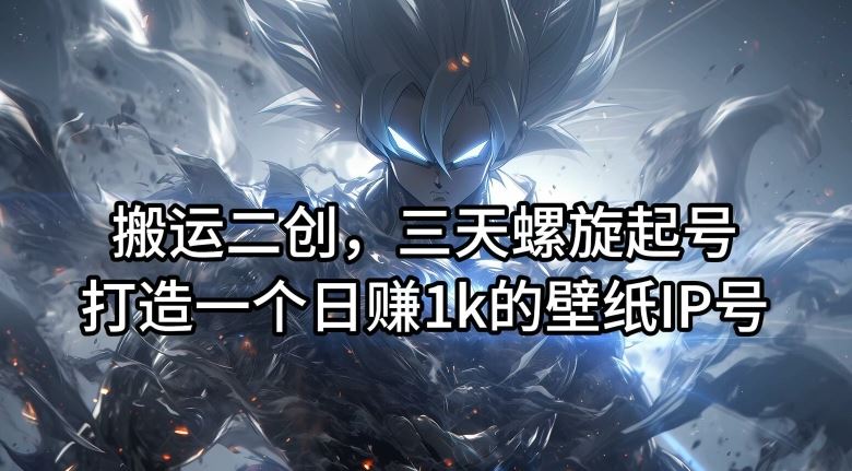 搬运二创，三天螺旋起号，打造一个日赚1k的壁纸IP号【揭秘】-百川聊项目