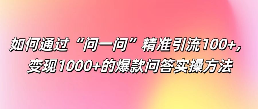 如何通过“问一问”精准引流100+， 变现1000+的爆款问答实操方法-百川聊项目