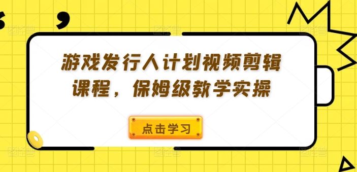 游戏发行人计划视频剪辑课程，保姆级教学实操-百川聊项目