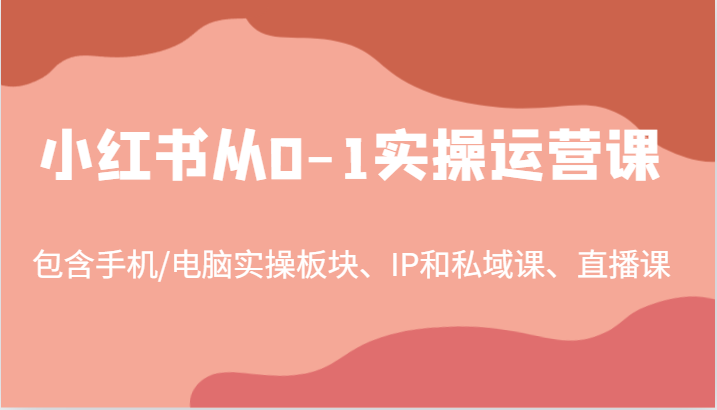 小红书从0-1实操运营课,包含手机/电脑实操板块、IP和私域课、直播课(97节)-百川聊项目