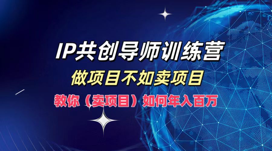 IP共创导师训练营，做项目不如卖项目，教你(卖项目)如何实现年入百万-百川聊项目