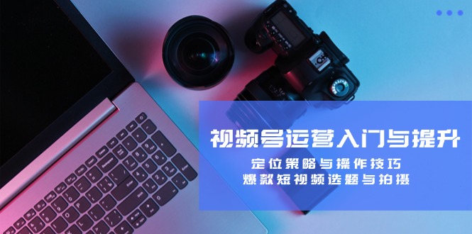 视频号运营入门与提升：定位策略与操作技巧，爆款短视频选题与拍摄-百川聊项目