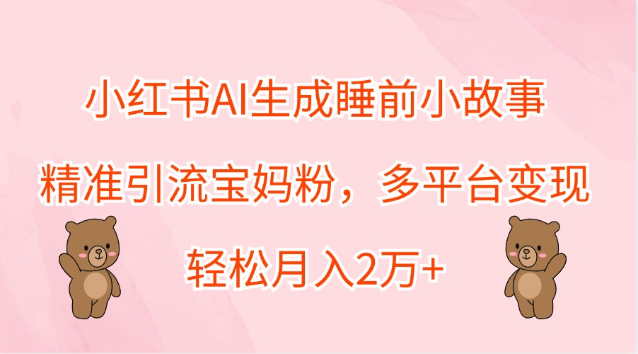 小红书AI生成睡前小故事，精准引流宝妈粉，多平台变现，轻松月入2万+-百川聊项目