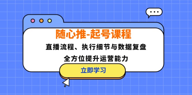 （12801期）随心推-起号课程：直播流程、执行细节与数据复盘，全方位提升运营能力-百川聊项目