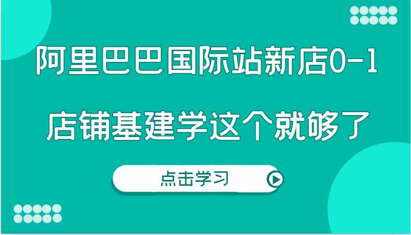 阿里巴巴国际站新店0-1，个人实践实操录制从0-1基建，店铺基建学这个就够了-百川聊项目