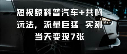 短视频科普汽车+共鸣玩法，流量巨猛实测当天变现7张-百川聊项目