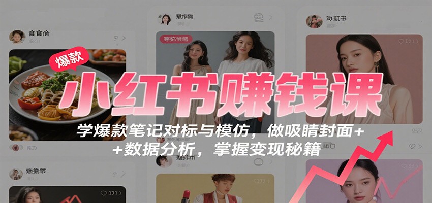 小红书赚钱课：学爆款笔记对标与模仿，做吸睛封面 + 数据分析，掌握变现秘籍-百川聊项目