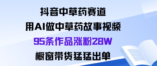 抖音中草药赛道，用Al做中草药故事视频95条作品涨粉28W，橱窗带货猛出单-百川聊项目