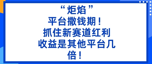 “炬焰”：平台撒钱期！抓住新赛道红利，5分钟二创内容，收益是其他平台几倍！-百川聊项目