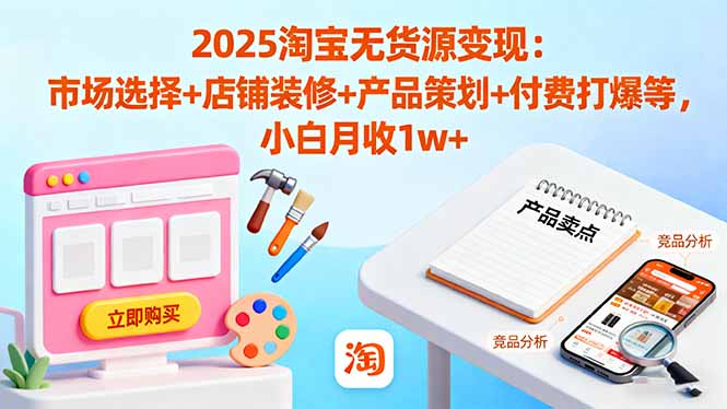 2025淘宝无货源变现：市场选择+店铺装修+产品策划+付费打爆等 小白月收1w+-百川聊项目