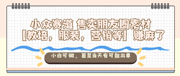 小众赛道售卖朋友圈素材【教培，服装，营销等】賺麻了，小白可做，甚至当天有可能出单-百川聊项目
