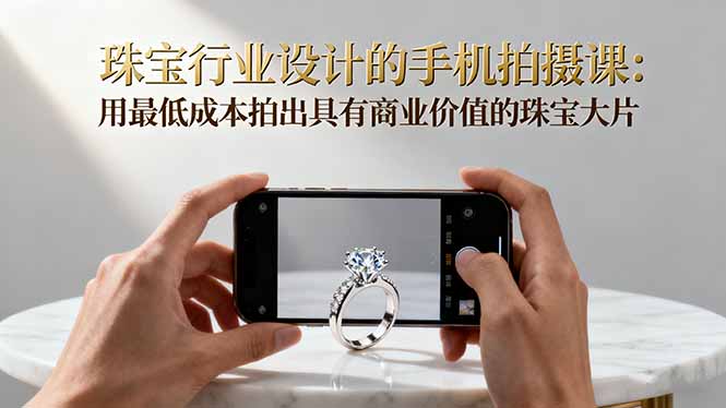 珠宝行业设计的手机拍摄课：用最低成本拍出具有商业价值的珠宝大片！-百川聊项目