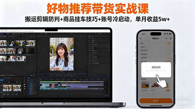 好物推荐带货实战课：搬运剪辑防判+商品挂车技巧+账号冷启动，单月收益5w+-百川聊项目