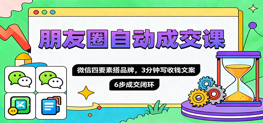 朋友圈自动成交课，微信四要素搭品牌，3分钟写收钱文案，6步成交闭环-百川聊项目