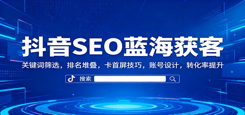 抖音SEO蓝海获客：关键词筛选，排名堆叠，卡首屏技巧，账号设计，转化率提升-百川聊项目