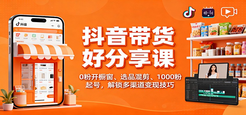 抖音带货好物分享课：0粉开橱窗、选品混剪、1000粉起号，解锁多渠道变现技巧-百川聊项目