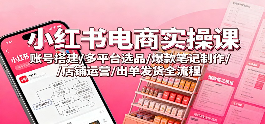 小红书电商实操课：账号搭建/多平台选品/爆款笔记制作/店铺运营/出单发货全流程-百川聊项目